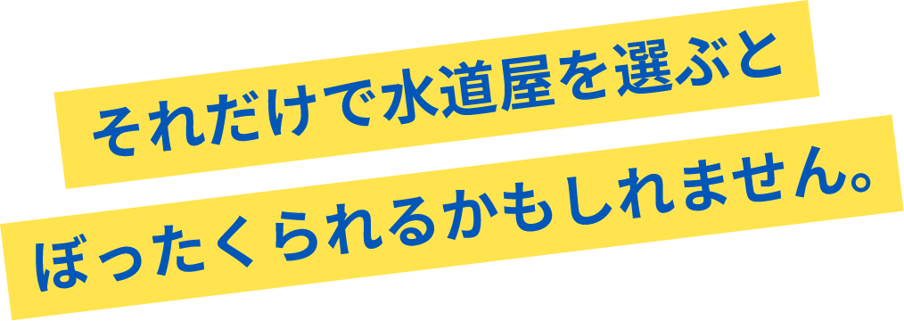 それだけで水道屋を選ぶとぼったくられるかもしれません。